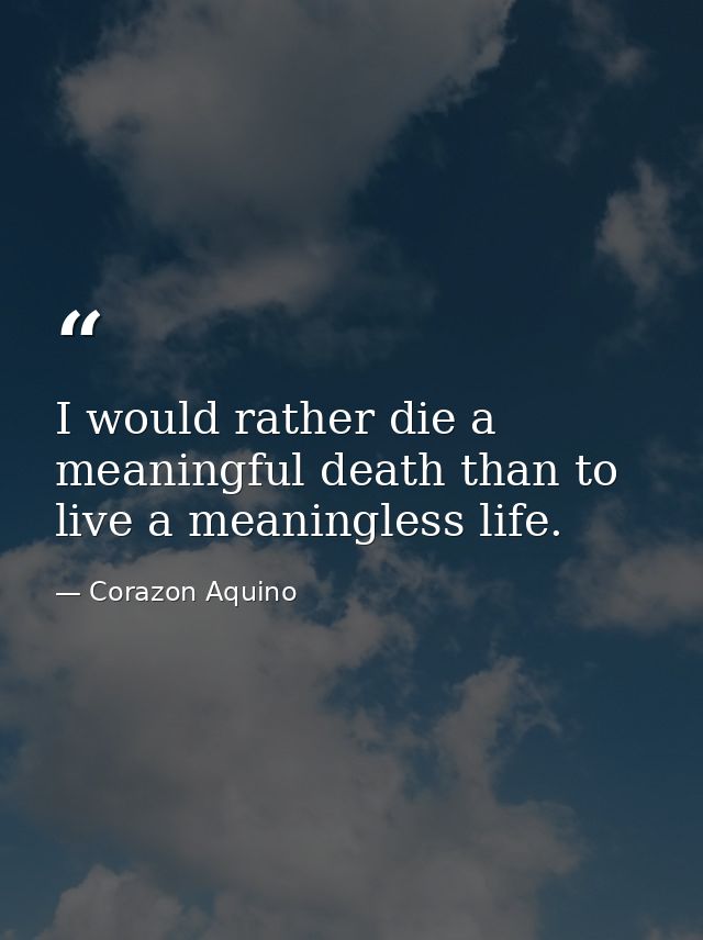 I would rather die a meaningful death than to live a meaningless life. — Corazon Aquino