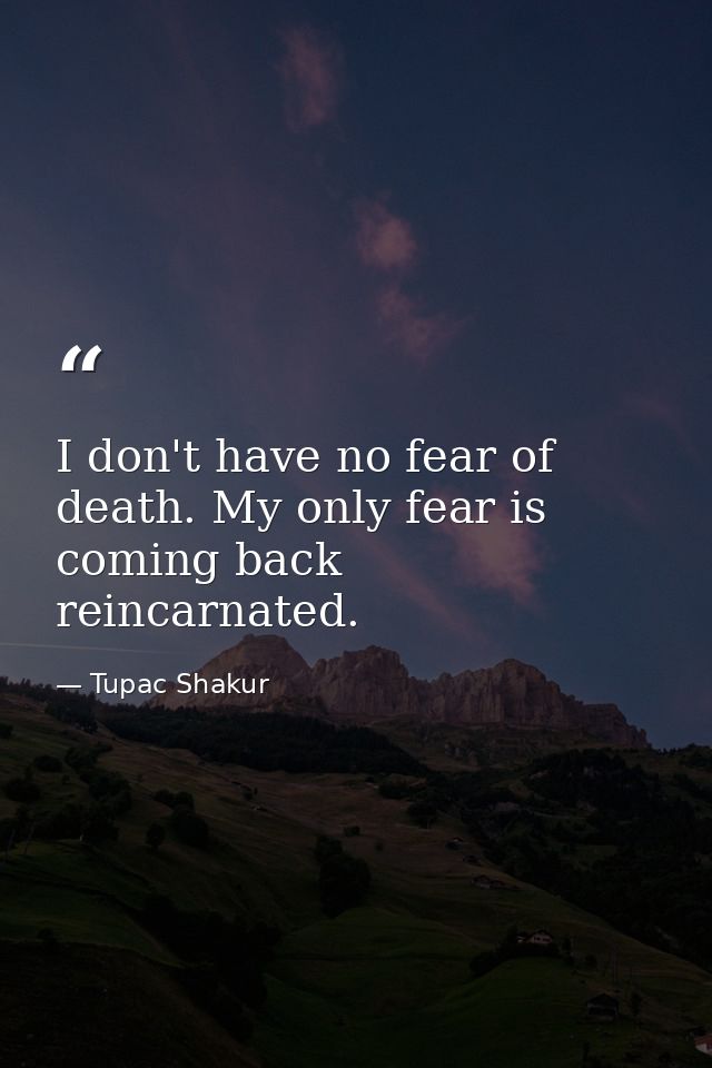 I don't have no fear of death. My only fear is coming back reincarnated. — Tupac Shakur