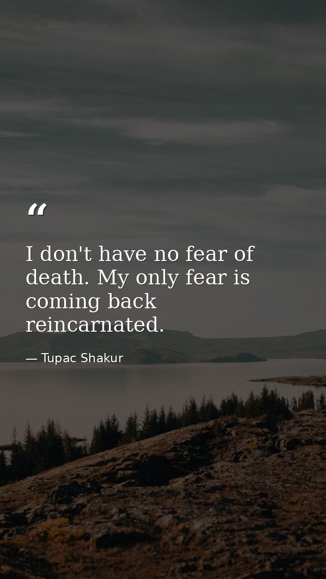 I don't have no fear of death. My only fear is coming back reincarnated. — Tupac Shakur