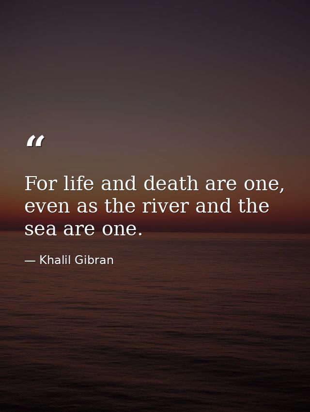 For life and death are one, even as the river and the sea are one. — Khalil Gibran