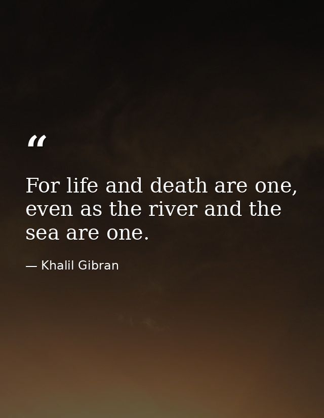 For life and death are one, even as the river and the sea are one. — Khalil Gibran