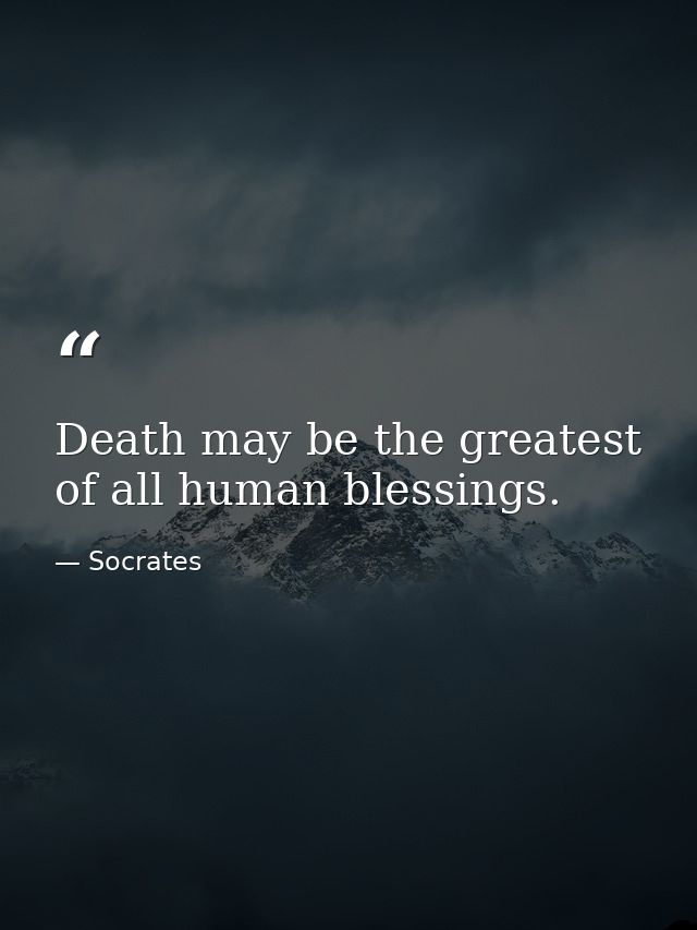 Death may be the greatest of all human blessings. — Socrates