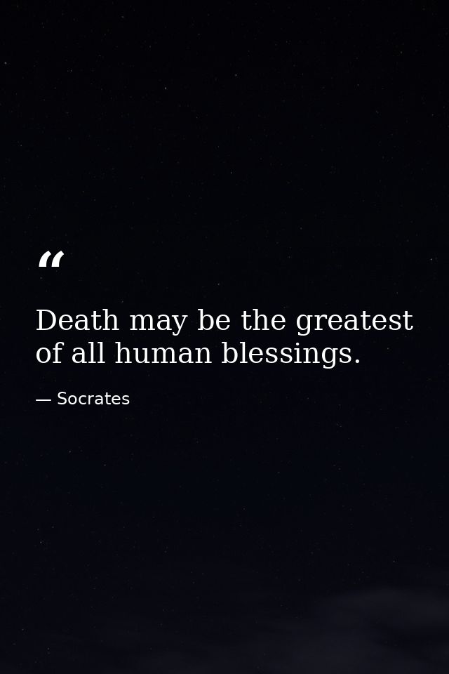 Death may be the greatest of all human blessings. — Socrates