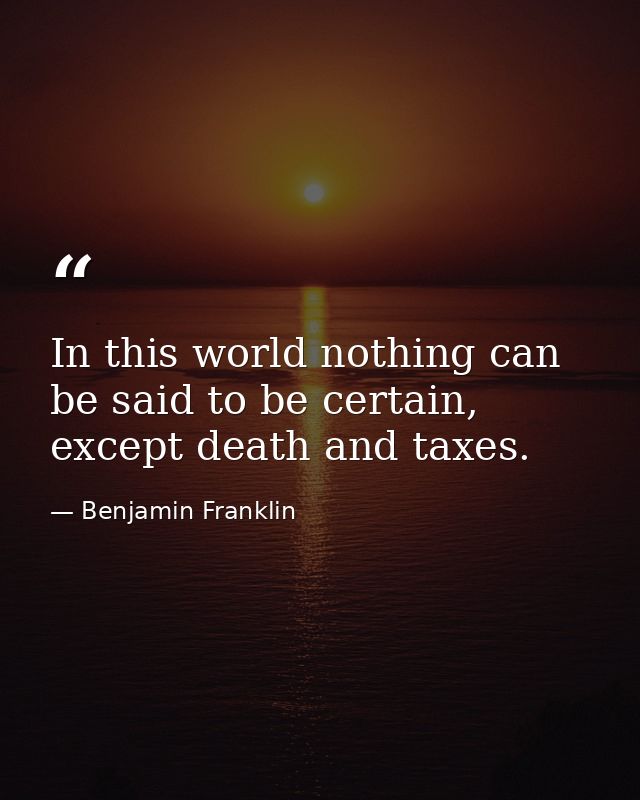 In this world nothing can be said to be certain, except death and taxes. — Benjamin Franklin