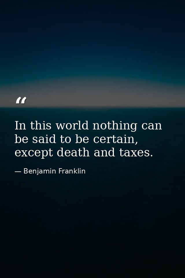 In this world nothing can be said to be certain, except death and taxes. — Benjamin Franklin