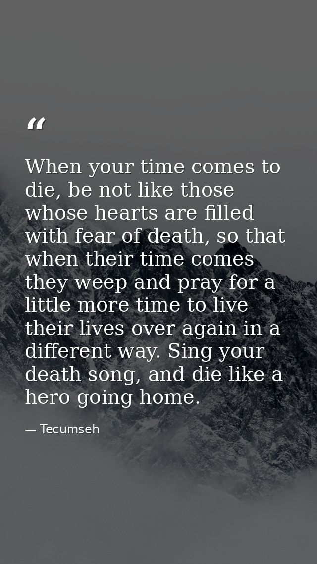When your time comes to die, be not like those whose hearts are filled with fear of death, so that when their time comes — Tecumseh