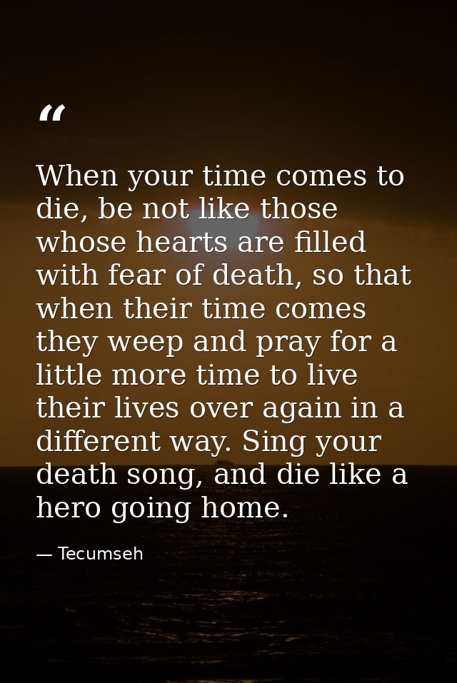 When your time comes to die, be not like those whose hearts are filled with fear of death, so that when their time comes — Tecumseh