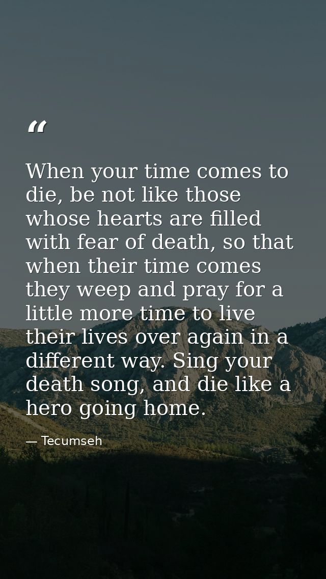 When your time comes to die, be not like those whose hearts are filled with fear of death, so that when their time comes — Tecumseh