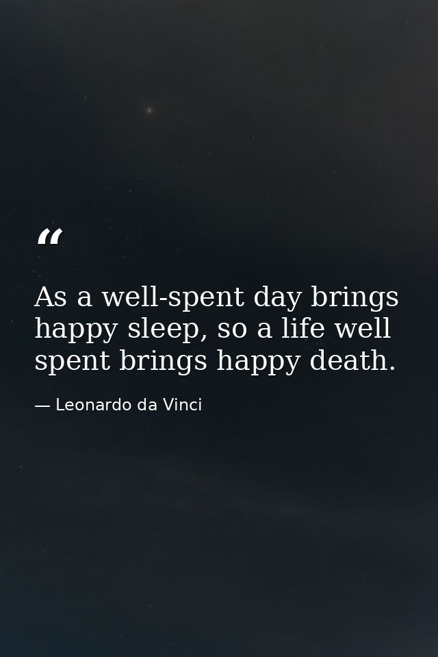 As a well-spent day brings happy sleep, so a life well spent brings happy death. — Leonardo da Vinci