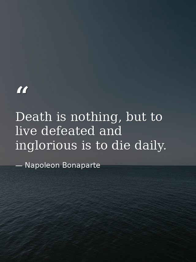 Death is nothing, but to live defeated and inglorious is to die daily. — Napoleon Bonaparte