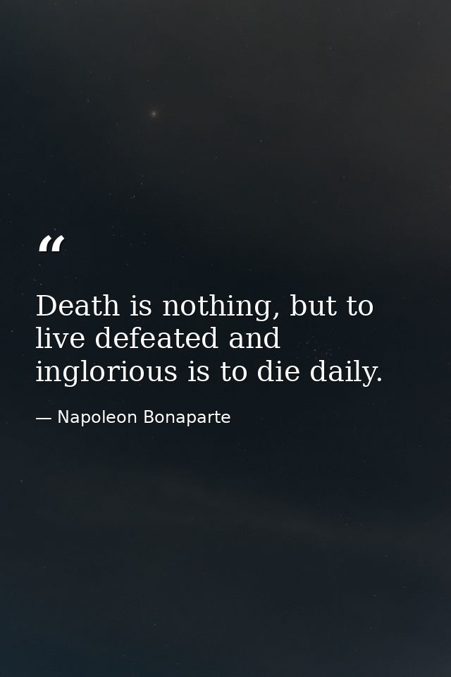 Death is nothing, but to live defeated and inglorious is to die daily. — Napoleon Bonaparte