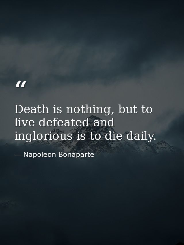 Death is nothing, but to live defeated and inglorious is to die daily. — Napoleon Bonaparte