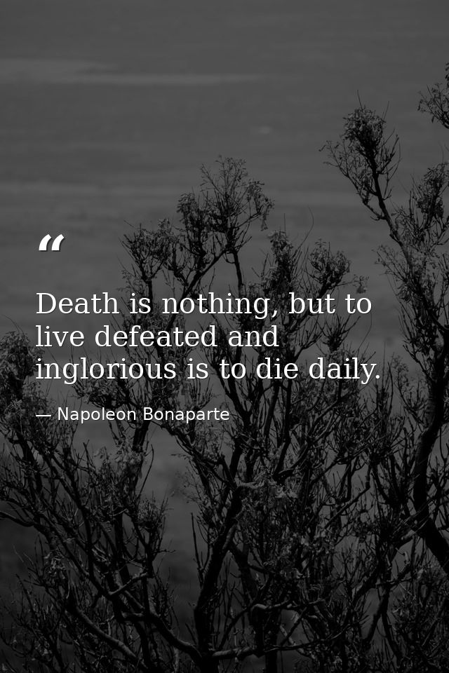 Death is nothing, but to live defeated and inglorious is to die daily. — Napoleon Bonaparte