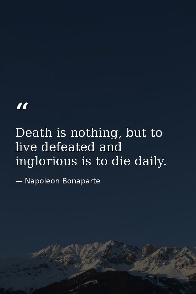 Death is nothing, but to live defeated and inglorious is to die daily. — Napoleon Bonaparte