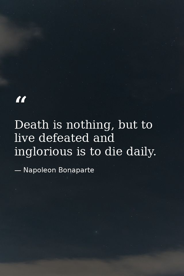Death is nothing, but to live defeated and inglorious is to die daily. — Napoleon Bonaparte
