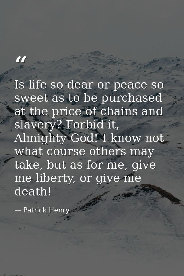 Is life so dear or peace so sweet as to be purchased at the price of chains and slavery? Forbid it, Almighty God! I know — Patrick Henry