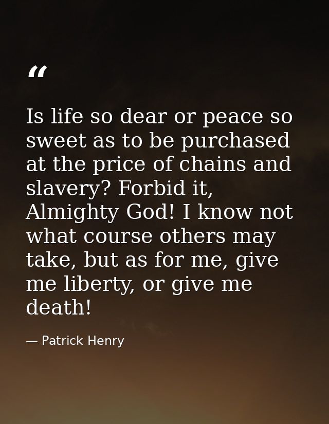 Is life so dear or peace so sweet as to be purchased at the price of chains and slavery? Forbid it, Almighty God! I know — Patrick Henry