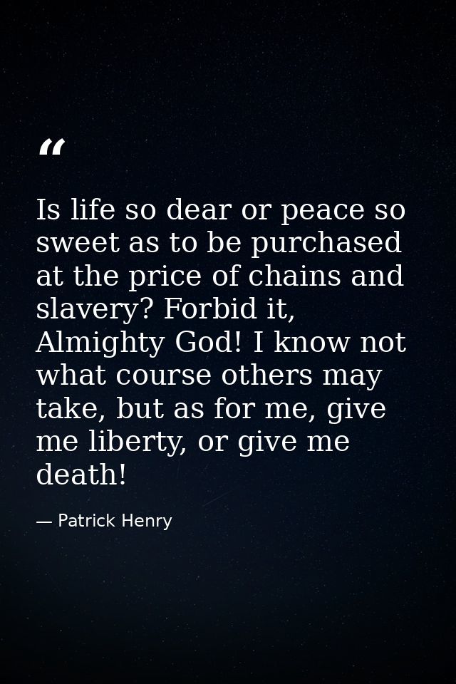 Is life so dear or peace so sweet as to be purchased at the price of chains and slavery? Forbid it, Almighty God! I know — Patrick Henry