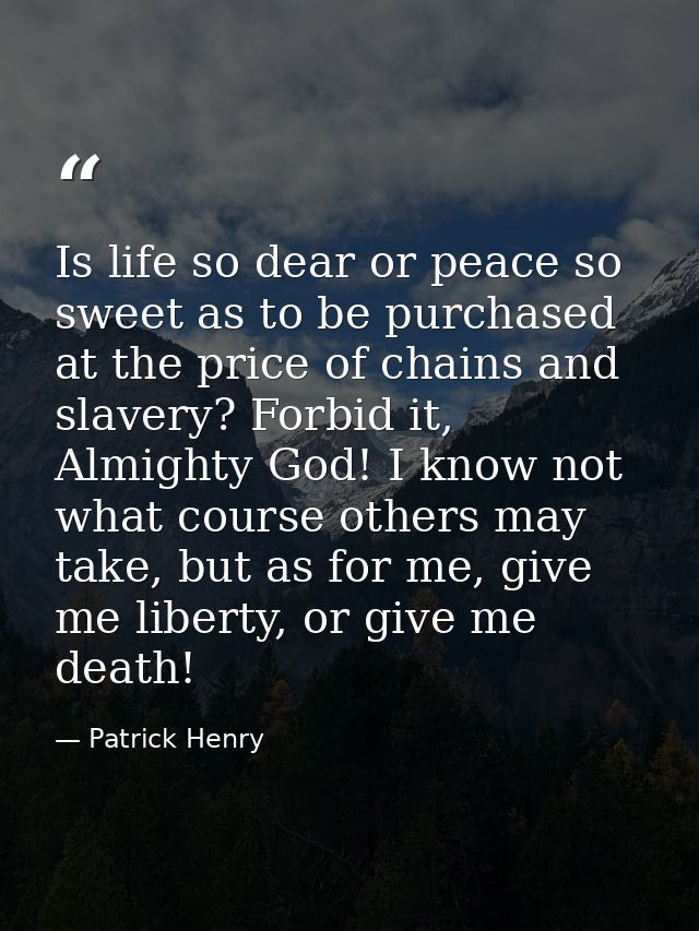 Is life so dear or peace so sweet as to be purchased at the price of chains and slavery? Forbid it, Almighty God! I know — Patrick Henry