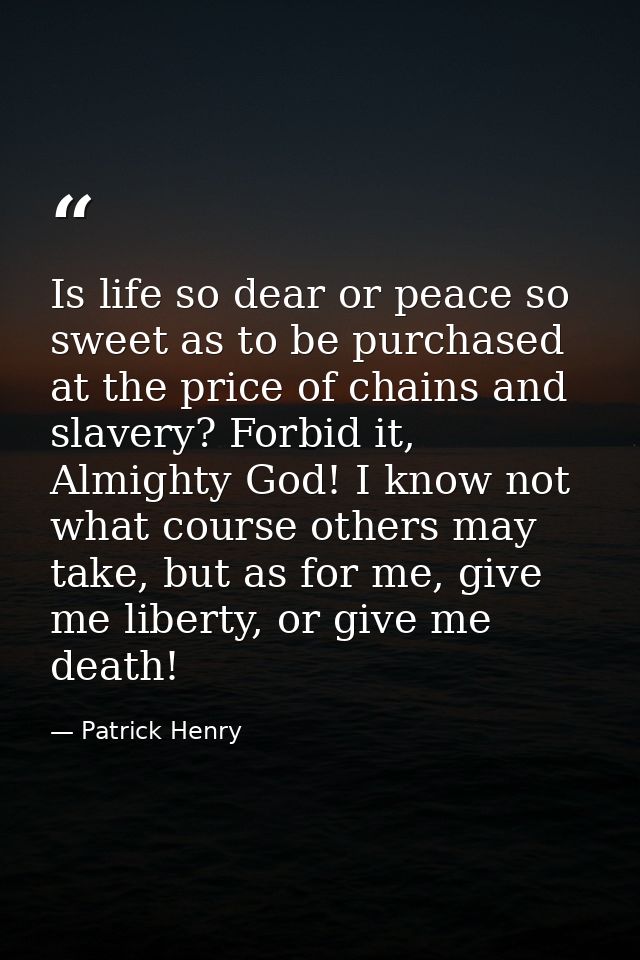 Is life so dear or peace so sweet as to be purchased at the price of chains and slavery? Forbid it, Almighty God! I know — Patrick Henry
