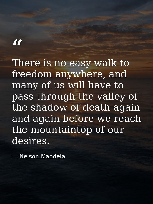 There is no easy walk to freedom anywhere, and many of us will have to pass through the valley of the shadow of death ag — Nelson Mandela