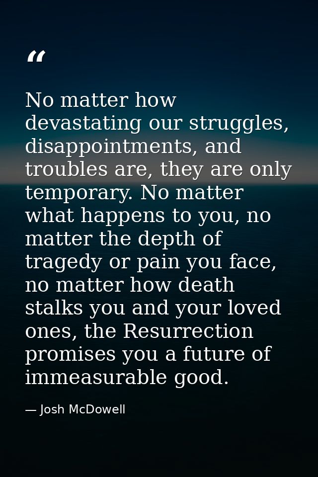 No matter how devastating our struggles, disappointments, and troubles are, they are only temporary. No matter what happ — Josh McDowell
