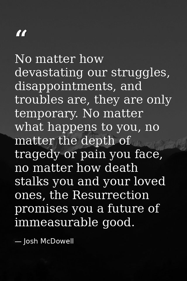 No matter how devastating our struggles, disappointments, and troubles are, they are only temporary. No matter what happ — Josh McDowell