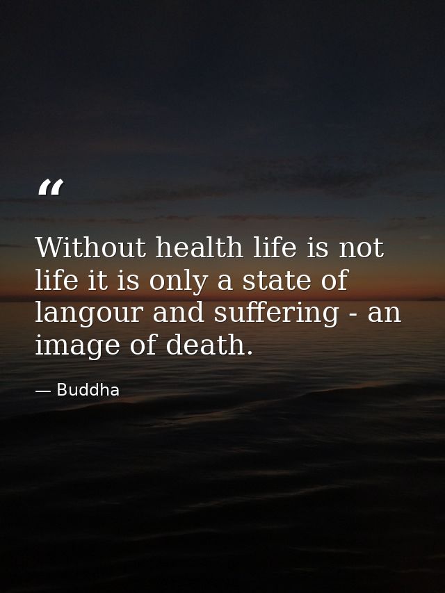 Without health life is not life it is only a state of langour and suffering - an image of death. — Buddha
