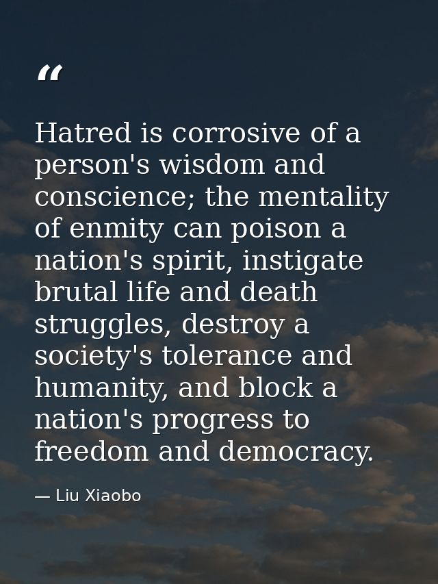Hatred is corrosive of a person's wisdom and conscience; the mentality of enmity can poison a nation's spirit, instigate — Liu Xiaobo