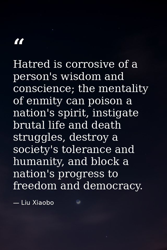 Hatred is corrosive of a person's wisdom and conscience; the mentality of enmity can poison a nation's spirit, instigate — Liu Xiaobo