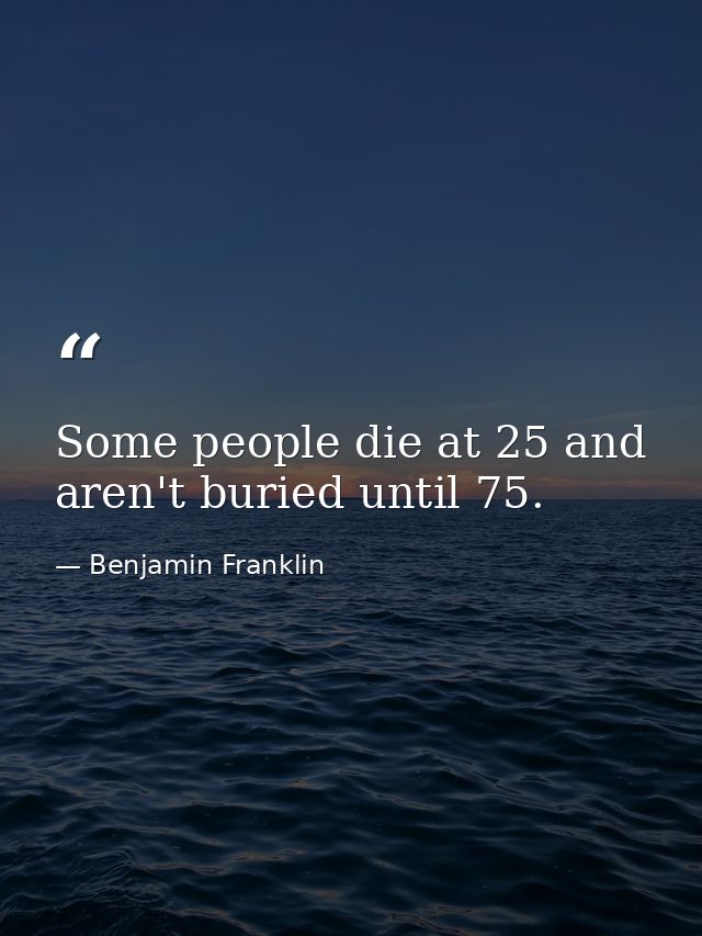 Some people die at 25 and aren't buried until 75. — Benjamin Franklin