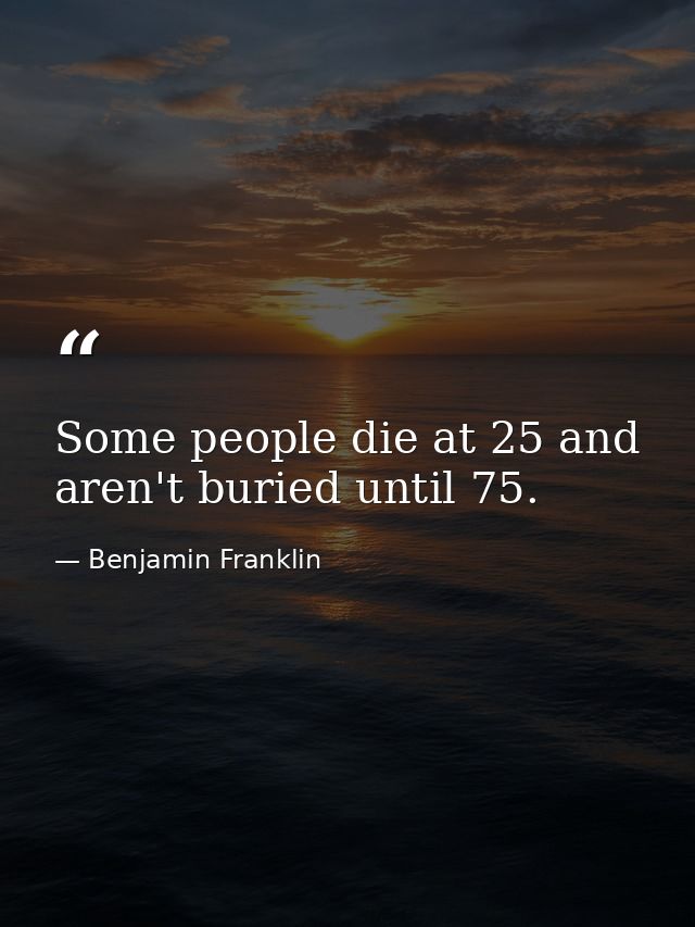 Some people die at 25 and aren't buried until 75. — Benjamin Franklin