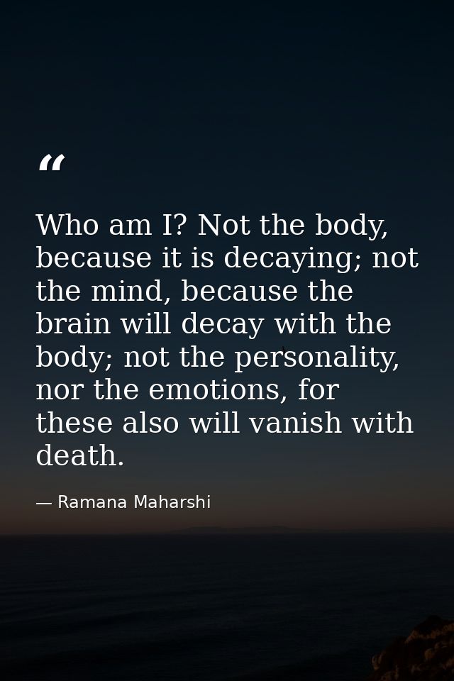 Who am I? Not the body, because it is decaying; not the mind, because the brain will decay with the body; not the person — Ramana Maharshi