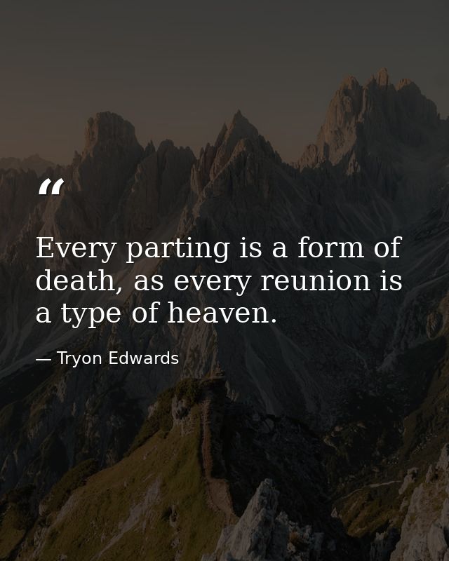 Every parting is a form of death, as every reunion is a type of heaven. — Tryon Edwards