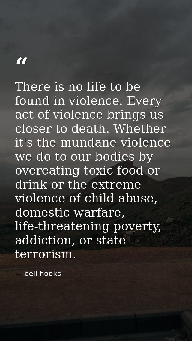 There is no life to be found in violence. Every act of violence brings us closer to death. Whether it's the mundane viol — bell hooks