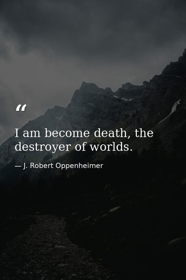 I am become death, the destroyer of worlds. — J. Robert Oppenheimer