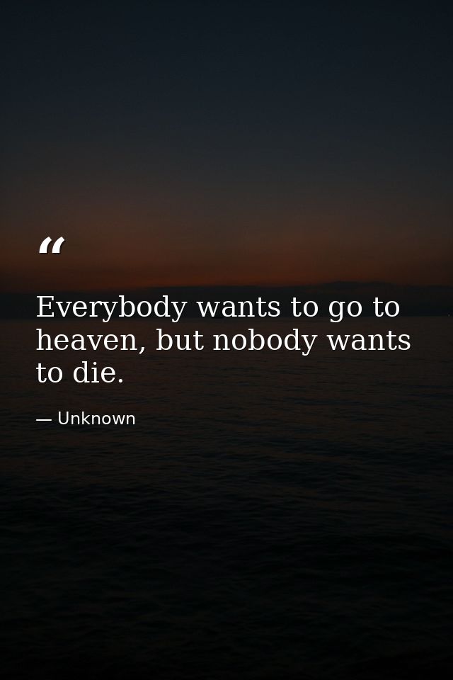 Everybody wants to go to heaven, but nobody wants to die. — Unknown