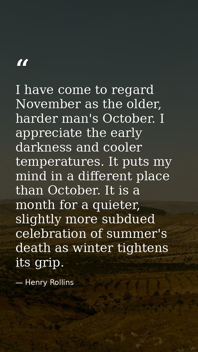 I have come to regard November as the older, harder man's October. I appreciate the early darkness and cooler temperatur — Henry Rollins