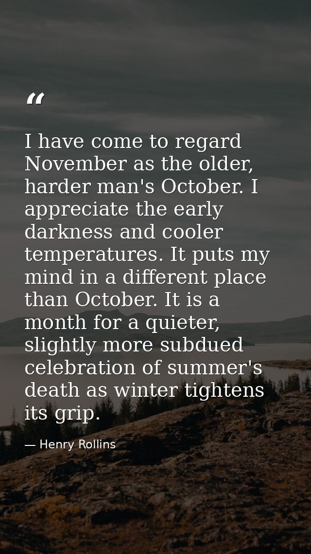 I have come to regard November as the older, harder man's October. I appreciate the early darkness and cooler temperatur — Henry Rollins