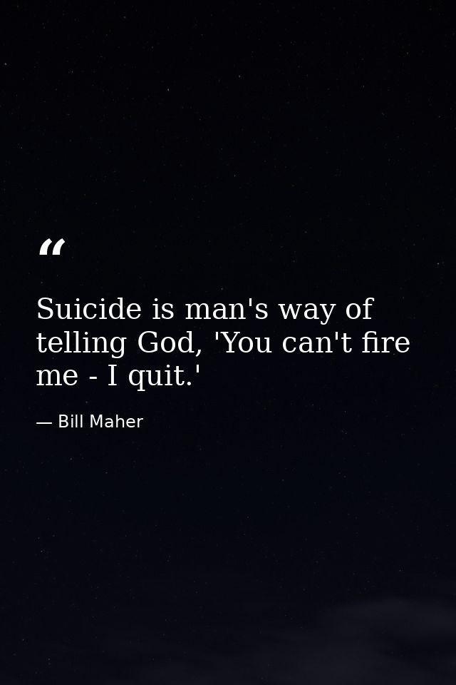 Suicide is man's way of telling God, 'You can't fire me - I quit.' — Bill Maher