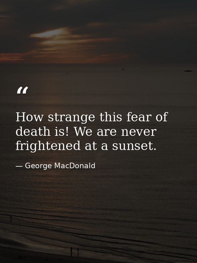 How strange this fear of death is! We are never frightened at a sunset. — George MacDonald