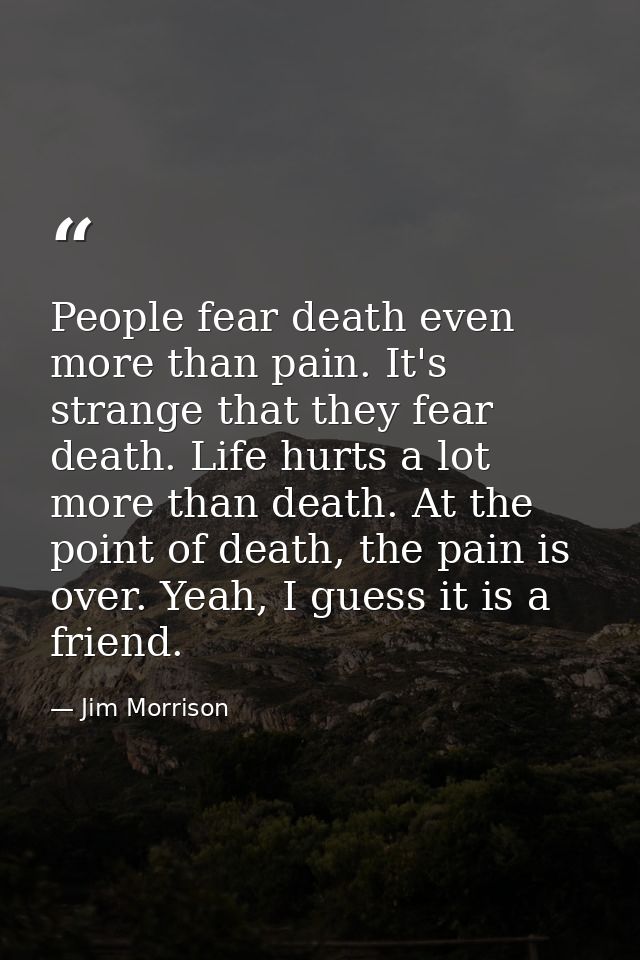 People fear death even more than pain. It's strange that they fear death. Life hurts a lot more than death. At the point — Jim Morrison