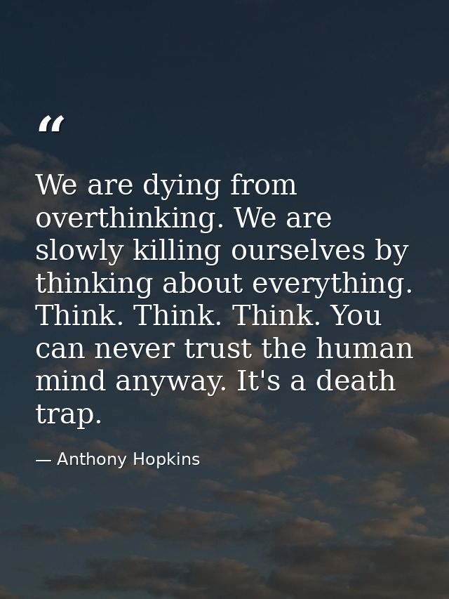 We are dying from overthinking. We are slowly killing ourselves by thinking about everything. Think. Think. Think. You c — Anthony Hopkins