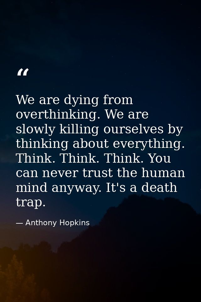 We are dying from overthinking. We are slowly killing ourselves by thinking about everything. Think. Think. Think. You c — Anthony Hopkins