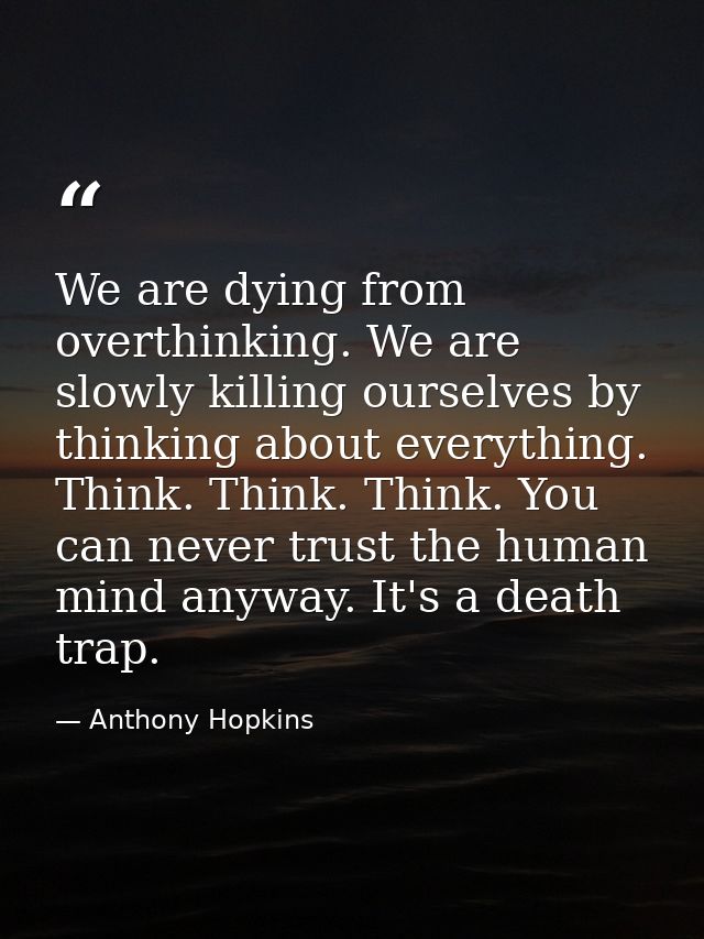 We are dying from overthinking. We are slowly killing ourselves by thinking about everything. Think. Think. Think. You c — Anthony Hopkins