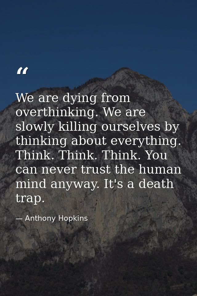We are dying from overthinking. We are slowly killing ourselves by thinking about everything. Think. Think. Think. You c — Anthony Hopkins