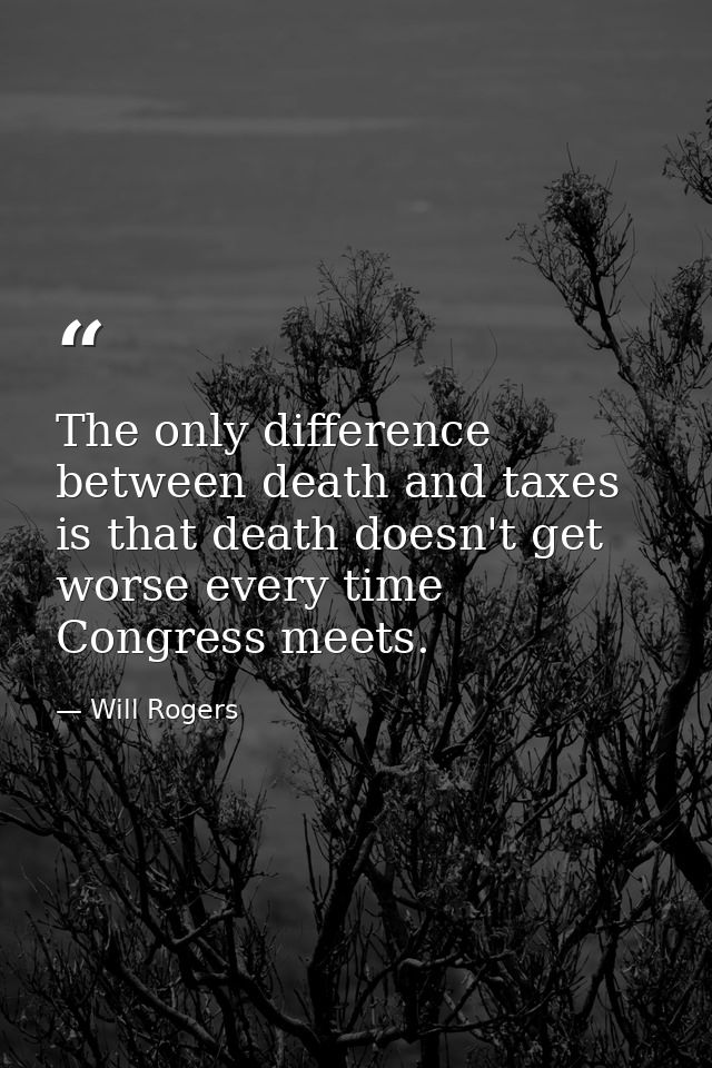 The only difference between death and taxes is that death doesn't get worse every time Congress meets. — Will Rogers