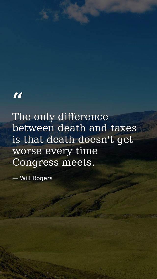 The only difference between death and taxes is that death doesn't get worse every time Congress meets. — Will Rogers