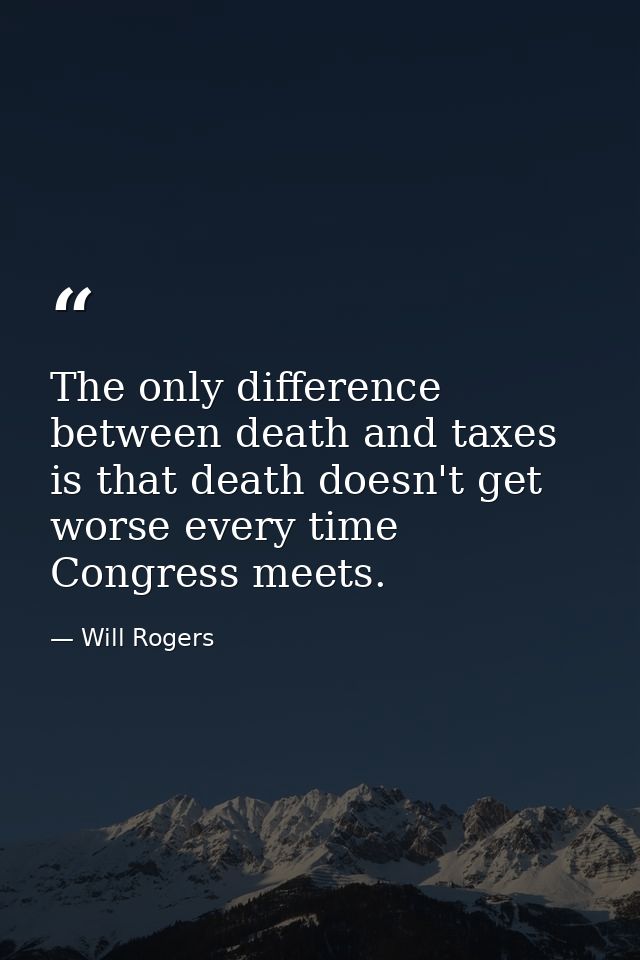The only difference between death and taxes is that death doesn't get worse every time Congress meets. — Will Rogers