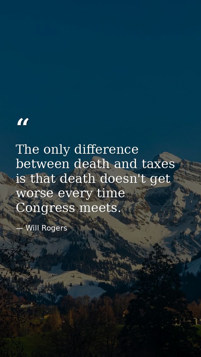The only difference between death and taxes is that death doesn't get worse every time Congress meets. — Will Rogers